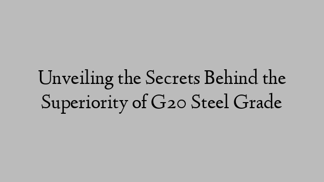 Unveiling the Secrets Behind the Superiority of G20 Steel Grade