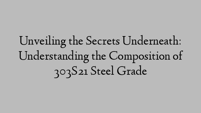 Unveiling the Secrets Underneath: Understanding the Composition of 303S21 Steel Grade