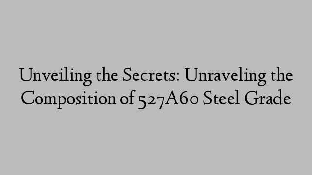 Unveiling the Secrets: Unraveling the Composition of 527A60 Steel Grade