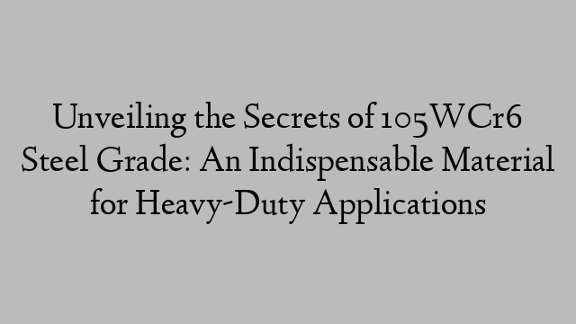 Unveiling the Secrets of 105WCr6 Steel Grade: An Indispensable Material for Heavy-Duty Applications