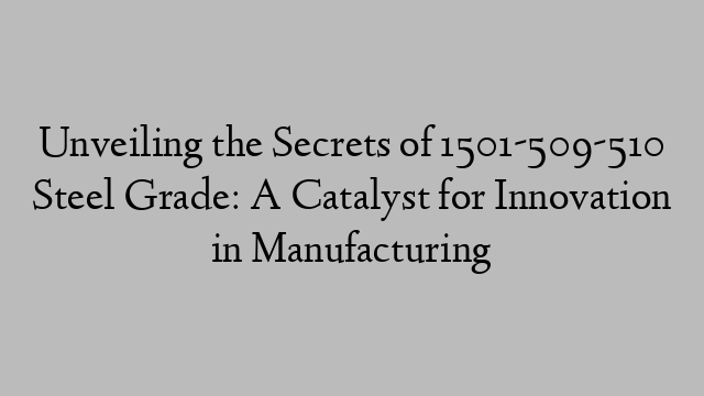 Unveiling the Secrets of 1501-509-510 Steel Grade: A Catalyst for Innovation in Manufacturing