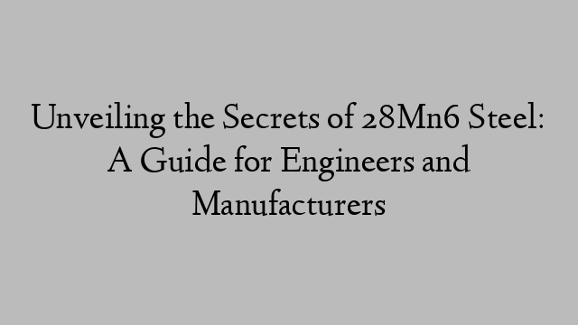 Unveiling the Secrets of 28Mn6 Steel: A Guide for Engineers and Manufacturers