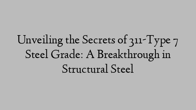 Unveiling the Secrets of 311-Type 7 Steel Grade: A Breakthrough in Structural Steel