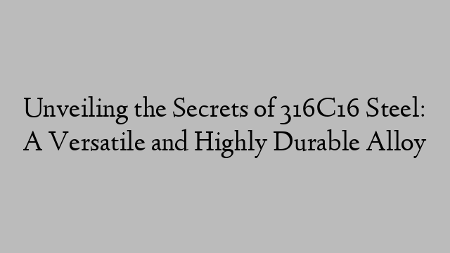 Unveiling the Secrets of 316C16 Steel: A Versatile and Highly Durable Alloy