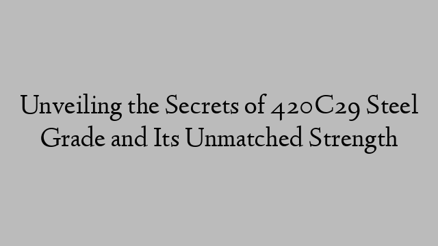 Unveiling the Secrets of 420C29 Steel Grade and Its Unmatched Strength