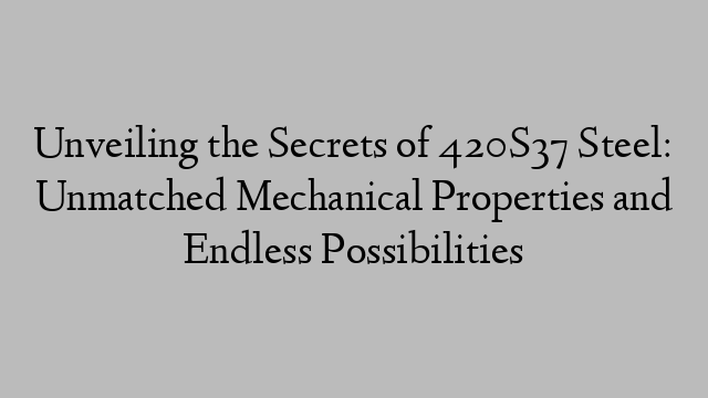 Unveiling the Secrets of 420S37 Steel: Unmatched Mechanical Properties and Endless Possibilities