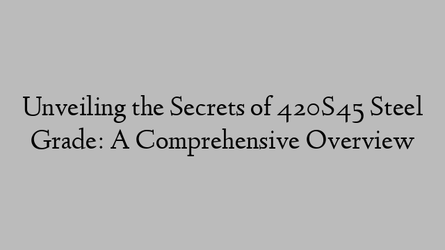 Unveiling the Secrets of 420S45 Steel Grade: A Comprehensive Overview