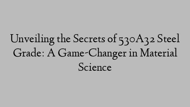 Unveiling the Secrets of 530A32 Steel Grade: A Game-Changer in Material Science