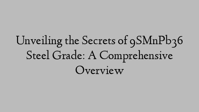 Unveiling the Secrets of 9SMnPb36 Steel Grade: A Comprehensive Overview