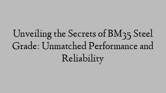 Unveiling the Secrets of BM35 Steel Grade: Unmatched Performance and Reliability