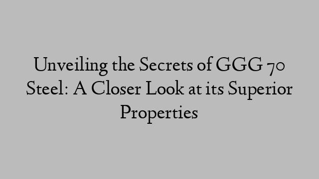 Unveiling the Secrets of GGG 70 Steel: A Closer Look at its Superior Properties