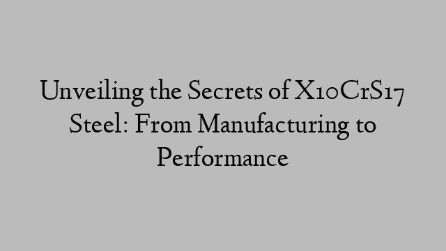 Unveiling the Secrets of X10CrS17 Steel: From Manufacturing to Performance