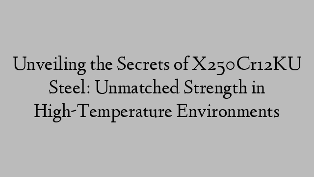 Unveiling the Secrets of X250Cr12KU Steel: Unmatched Strength in High-Temperature Environments