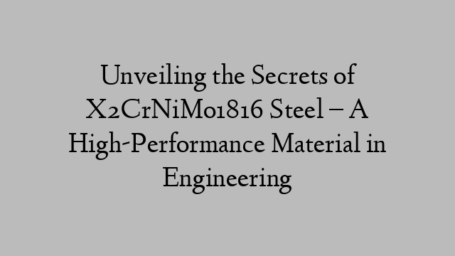 Unveiling the Secrets of X2CrNiMo1816 Steel – A High-Performance Material in Engineering