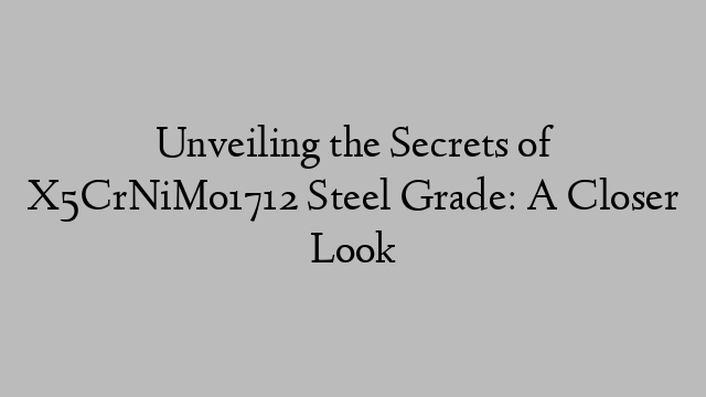 Unveiling the Secrets of X5CrNiMo1712 Steel Grade: A Closer Look