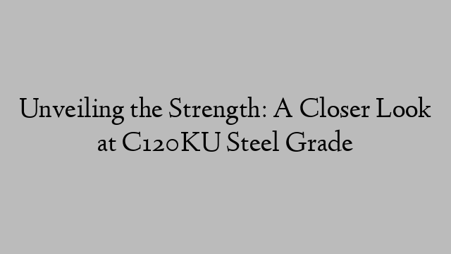 Unveiling the Strength: A Closer Look at C120KU Steel Grade