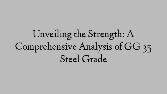 Unveiling the Strength: A Comprehensive Analysis of GG 35 Steel Grade