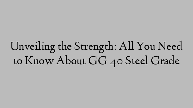 Unveiling the Strength: All You Need to Know About GG 40 Steel Grade