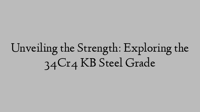 Unveiling the Strength: Exploring the 34Cr4 KB Steel Grade