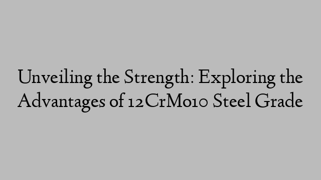 Unveiling the Strength: Exploring the Advantages of 12CrMo10 Steel Grade