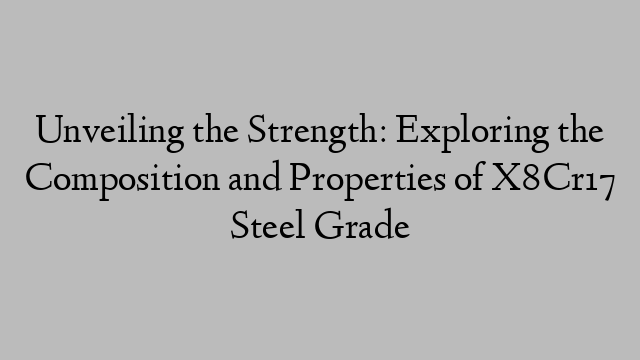 Unveiling the Strength: Exploring the Composition and Properties of X8Cr17 Steel Grade