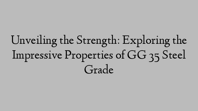 Unveiling the Strength: Exploring the Impressive Properties of GG 35 Steel Grade