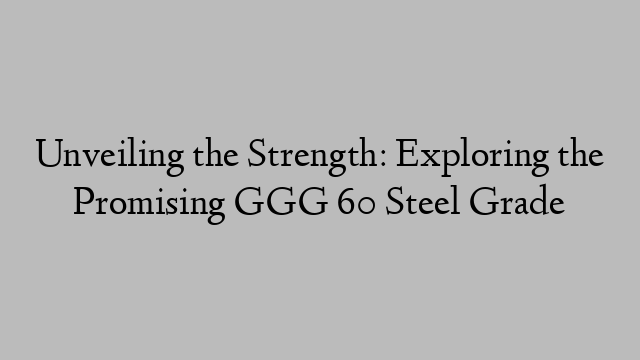 Unveiling the Strength: Exploring the Promising GGG 60 Steel Grade