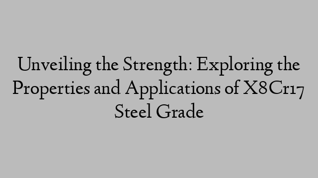 Unveiling the Strength: Exploring the Properties and Applications of X8Cr17 Steel Grade