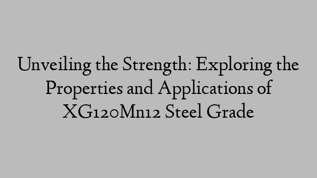 Unveiling the Strength: Exploring the Properties and Applications of XG120Mn12 Steel Grade