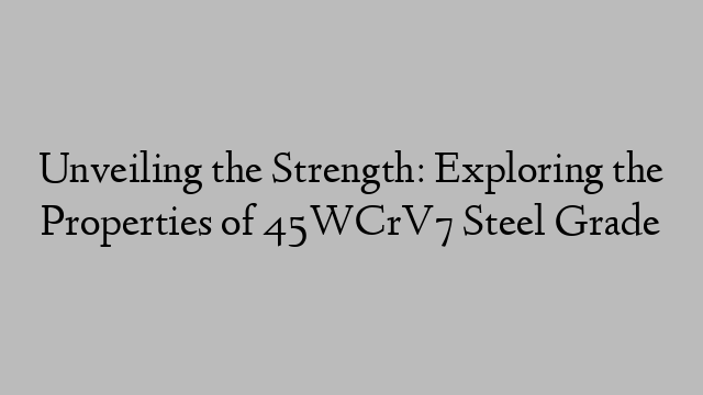 Unveiling the Strength: Exploring the Properties of 45WCrV7 Steel Grade