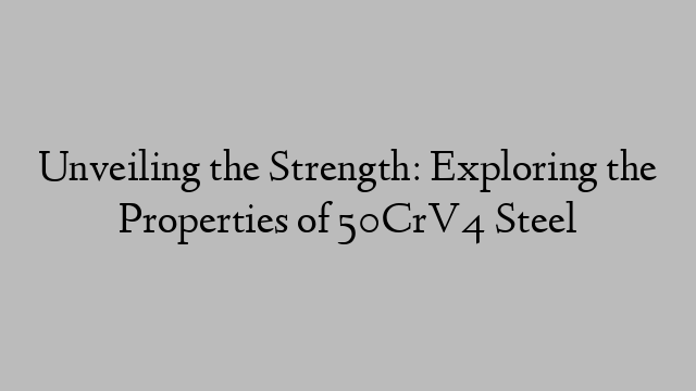 Unveiling the Strength: Exploring the Properties of 50CrV4 Steel