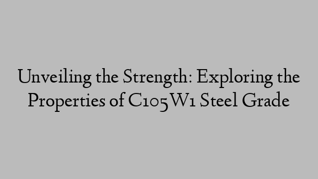 Unveiling the Strength: Exploring the Properties of C105W1 Steel Grade