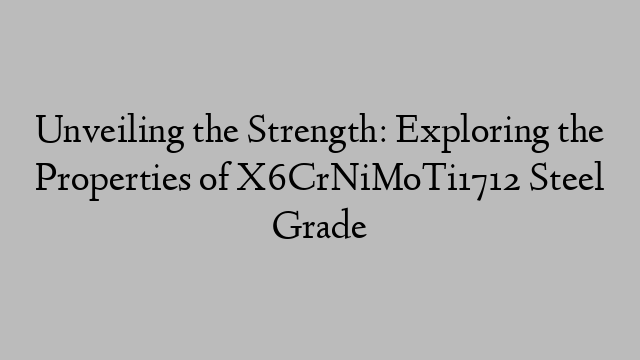 Unveiling the Strength: Exploring the Properties of X6CrNiMoTi1712 Steel Grade