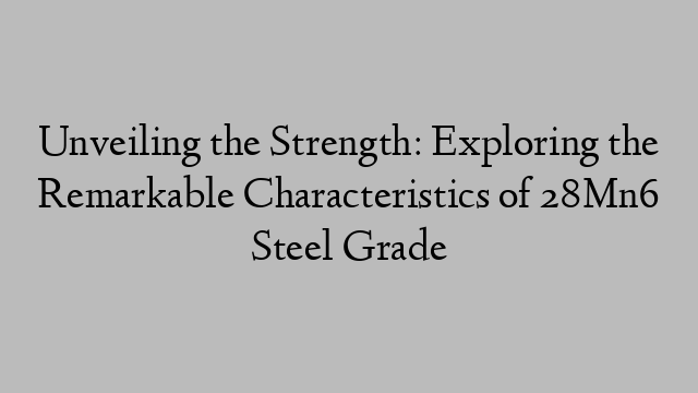 Unveiling the Strength: Exploring the Remarkable Characteristics of 28Mn6 Steel Grade