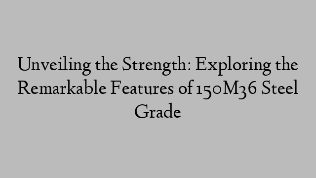 Unveiling the Strength: Exploring the Remarkable Features of 150M36 Steel Grade