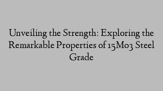 Unveiling the Strength: Exploring the Remarkable Properties of 15Mo3 Steel Grade