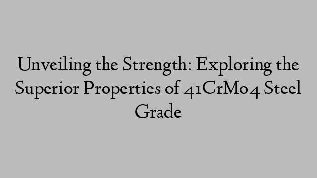 Unveiling the Strength: Exploring the Superior Properties of 41CrMo4 Steel Grade