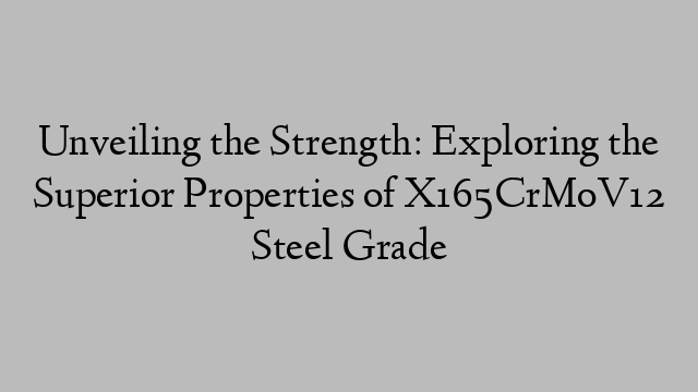 Unveiling the Strength: Exploring the Superior Properties of X165CrMoV12 Steel Grade