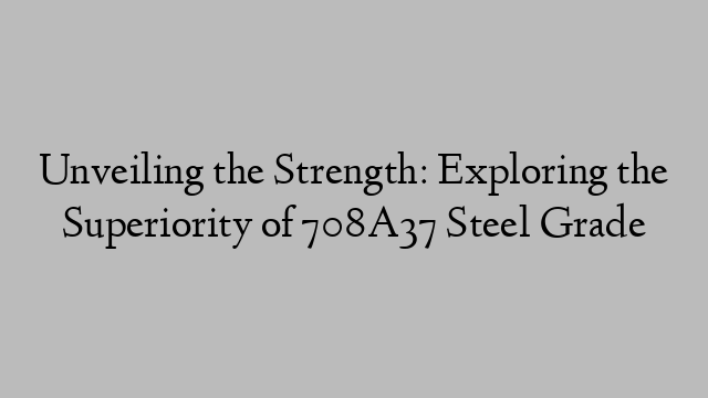 Unveiling the Strength: Exploring the Superiority of 708A37 Steel Grade