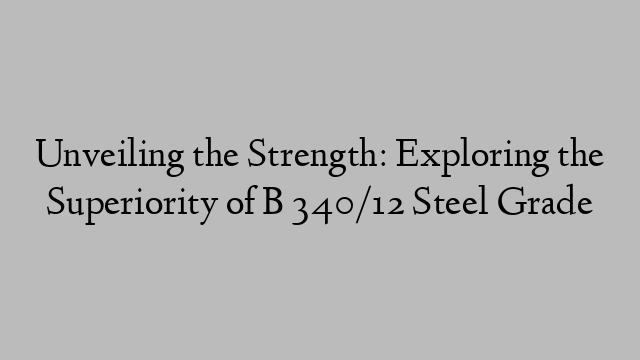 Unveiling the Strength: Exploring the Superiority of B 340/12 Steel Grade