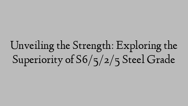 Unveiling the Strength: Exploring the Superiority of S6/5/2/5 Steel Grade