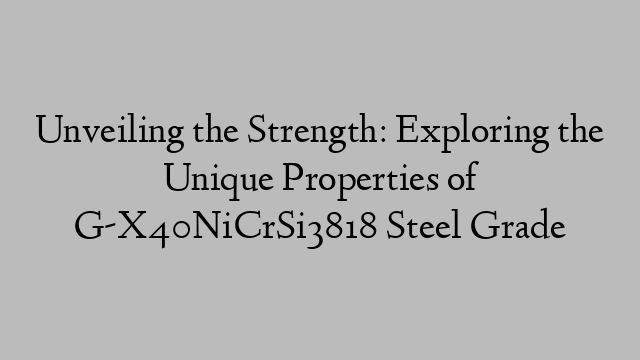 Unveiling the Strength: Exploring the Unique Properties of G-X40NiCrSi3818 Steel Grade