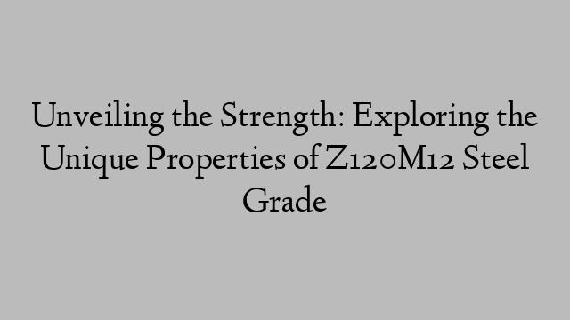 Unveiling the Strength: Exploring the Unique Properties of Z120M12 Steel Grade