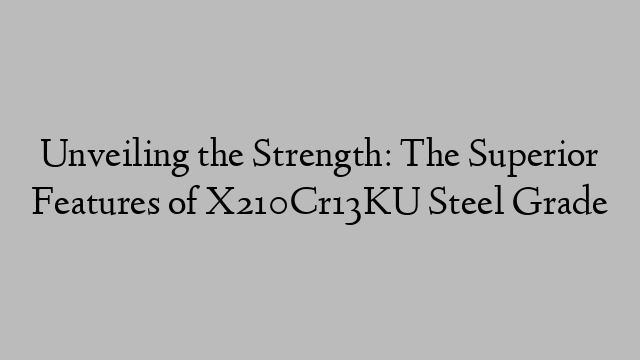 Unveiling the Strength: The Superior Features of X210Cr13KU Steel Grade