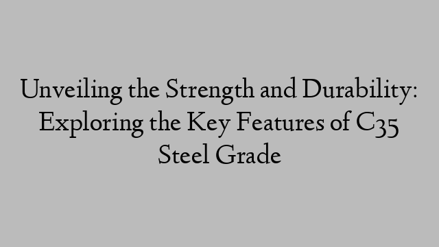 Unveiling the Strength and Durability: Exploring the Key Features of C35 Steel Grade