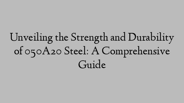 Unveiling the Strength and Durability of 050A20 Steel: A Comprehensive Guide