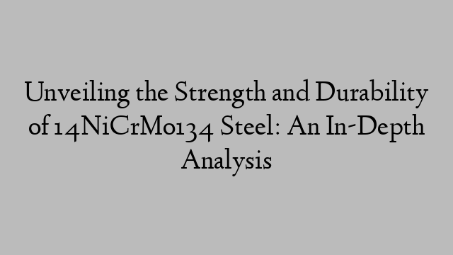 Unveiling the Strength and Durability of 14NiCrMo134 Steel: An In-Depth Analysis