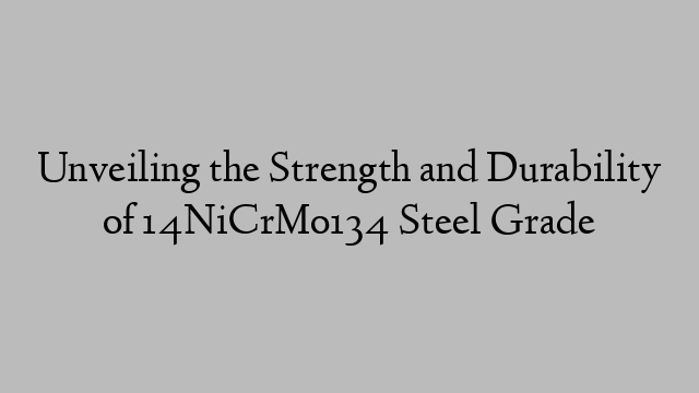 Unveiling the Strength and Durability of 14NiCrMo134 Steel Grade