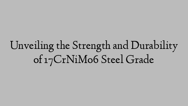 Unveiling the Strength and Durability of 17CrNiMo6 Steel Grade