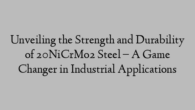 Unveiling the Strength and Durability of 20NiCrMo2 Steel – A Game Changer in Industrial Applications